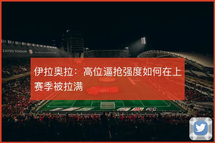 伊拉奥拉:高位逼抢强度如何在上赛季被拉满