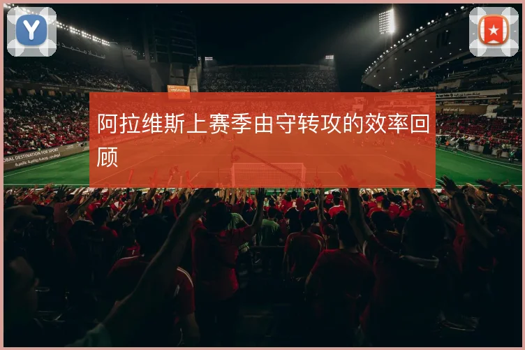 阿拉维斯上赛季由守转攻的效率回顾
