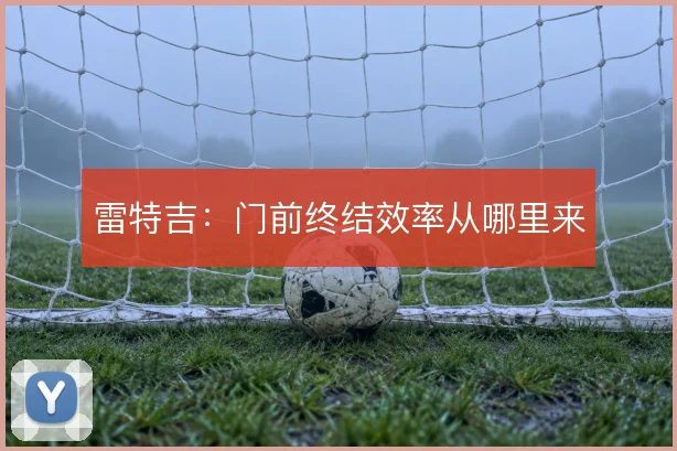 雷特吉:门前终结效率从哪里来