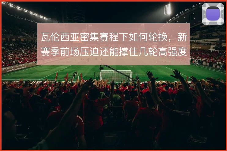 瓦伦西亚密集赛程下如何轮换，新赛季前场压迫还能撑住几轮高强度