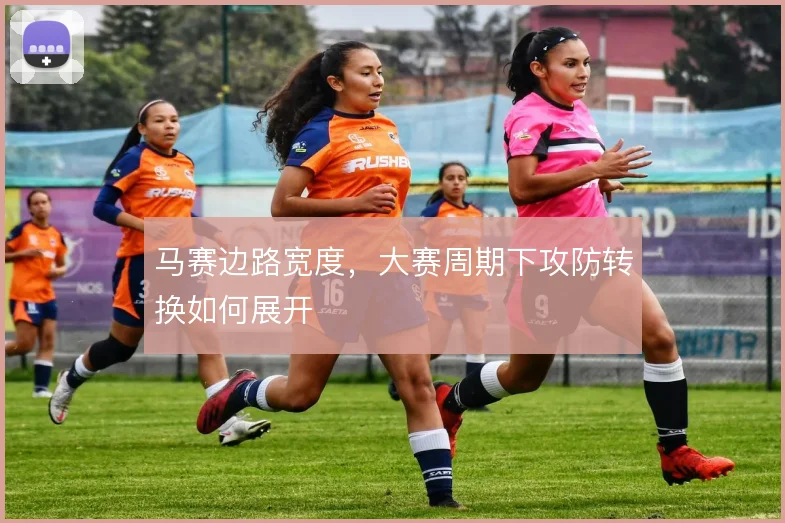 马赛边路宽度,大赛周期下攻防转换如何展开