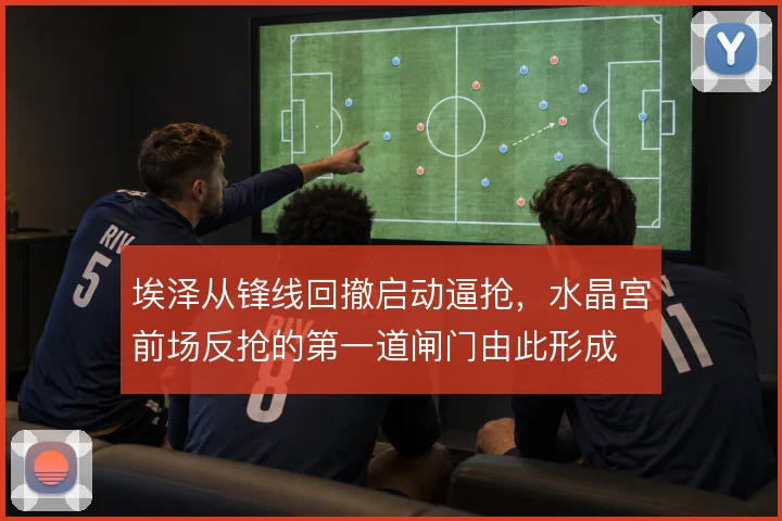 埃泽从锋线回撤启动逼抢，水晶宫前场反抢的第一道闸门由此形成