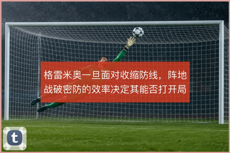 格雷米奥一旦面对收缩防线，阵地战破密防的效率决定其能否打开局面