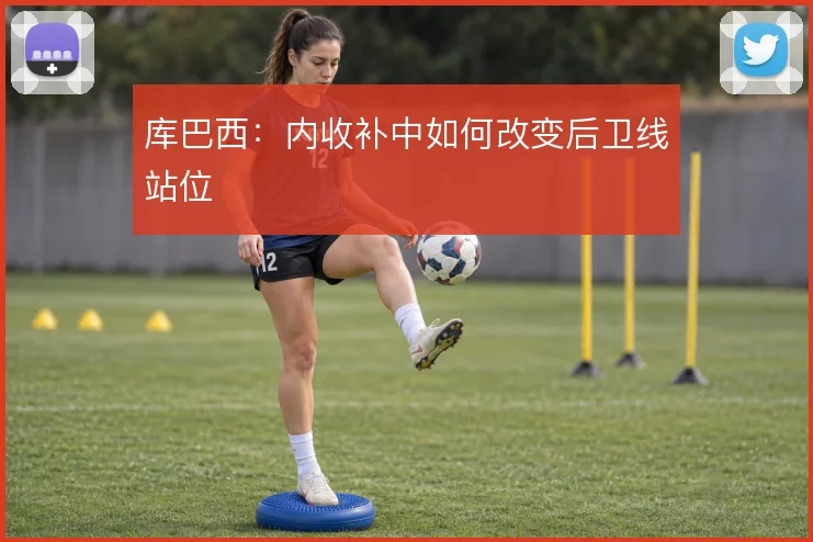 库巴西：内收补中如何改变后卫线站位