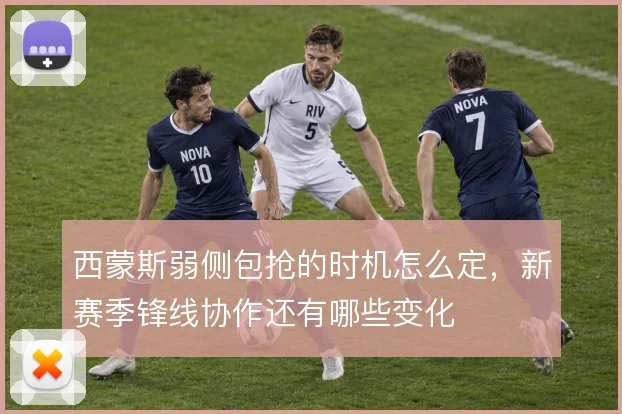 西蒙斯弱侧包抢的时机怎么定，新赛季锋线协作还有哪些变化