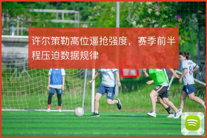 许尔策勒高位逼抢强度，赛季前半程压迫数据规律