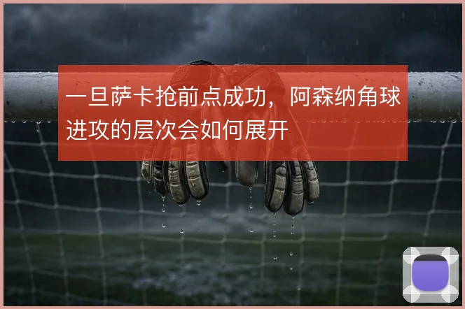 一旦萨卡抢前点成功,阿森纳角球进攻的层次会如何展开