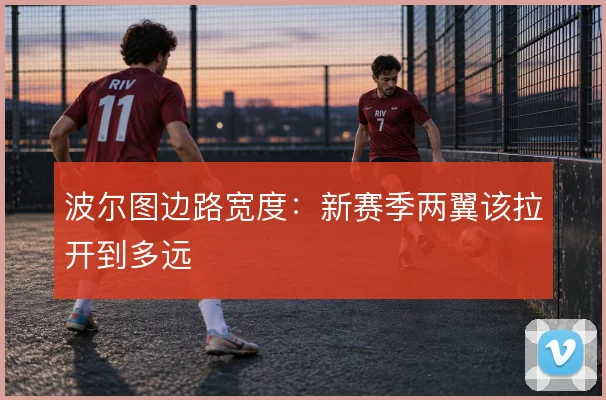 波尔图边路宽度：新赛季两翼该拉开到多远
