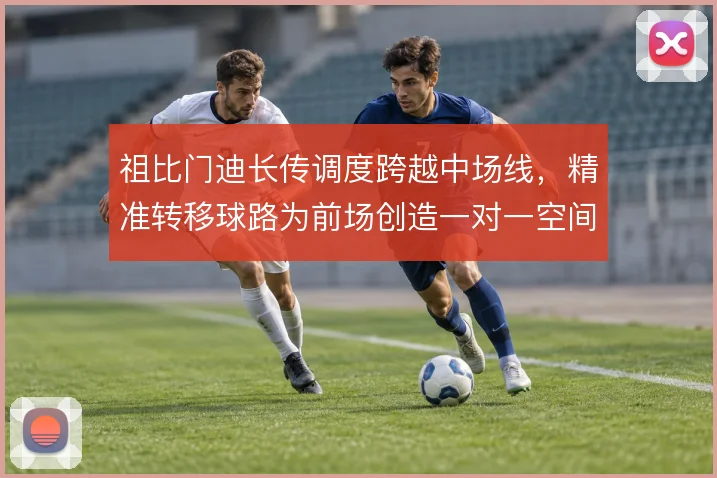 祖比门迪长传调度跨越中场线，精准转移球路为前场创造一对一空间