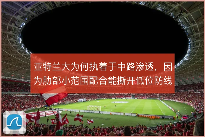 亚特兰大为何执着于中路渗透，因为肋部小范围配合能撕开低位防线