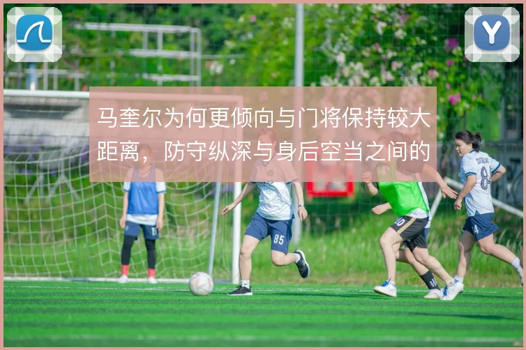 马奎尔为何更倾向与门将保持较大距离,防守纵深与身后空当之间的风险权衡