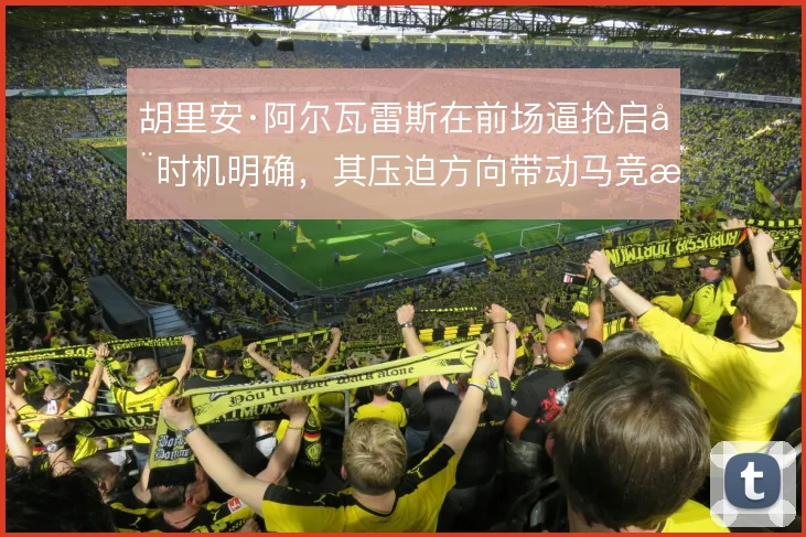胡里安·阿尔瓦雷斯在前场逼抢启动时机明确，其压迫方向带动马竞整体防守