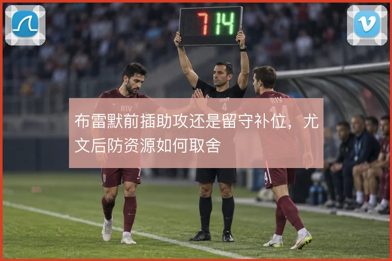 布雷默前插助攻还是留守补位,尤文后防资源如何取舍