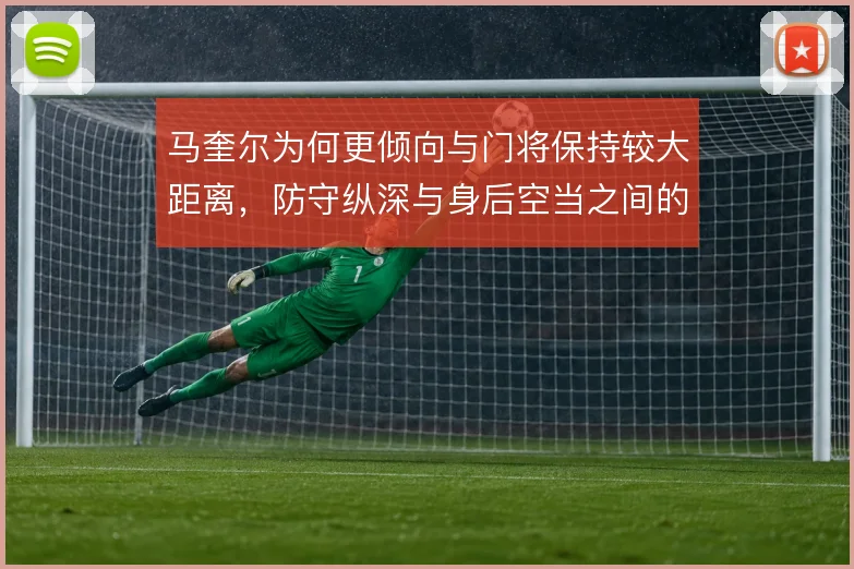 马奎尔为何更倾向与门将保持较大距离,防守纵深与身后空当之间的风险权衡