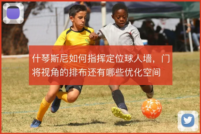什琴斯尼如何指挥定位球人墙，门将视角的排布还有哪些优化空间