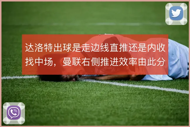 达洛特出球是走边线直推还是内收找中场，曼联右侧推进效率由此分野