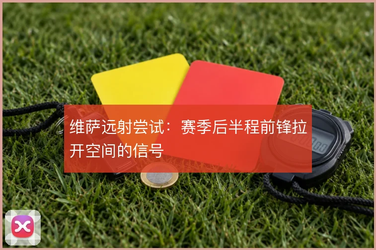 维萨远射尝试：赛季后半程前锋拉开空间的信号