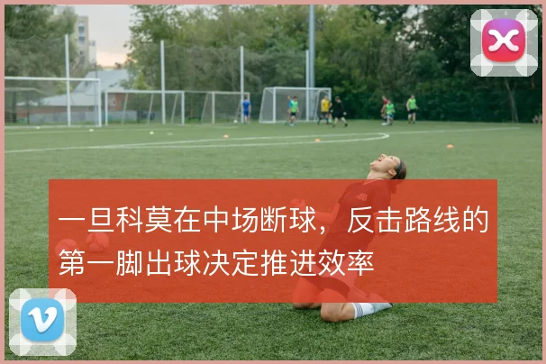 一旦科莫在中场断球,反击路线的第一脚出球决定推进效率