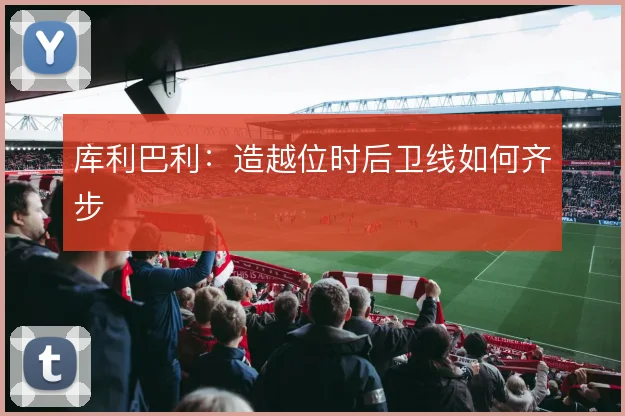 库利巴利:造越位时后卫线如何齐步