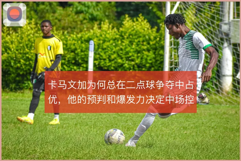 卡马文加为何总在二点球争夺中占优，他的预判和爆发力决定中场控制权