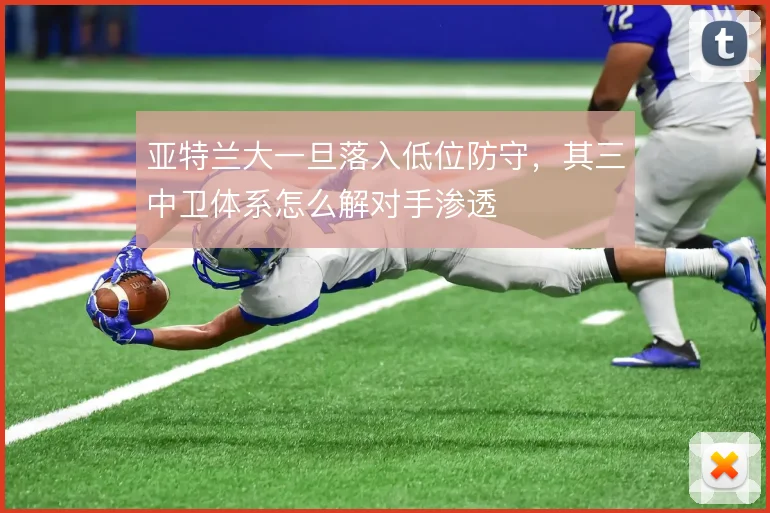 亚特兰大一旦落入低位防守，其三中卫体系怎么解对手渗透