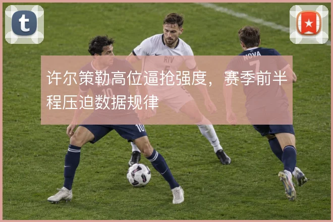 许尔策勒高位逼抢强度，赛季前半程压迫数据规律