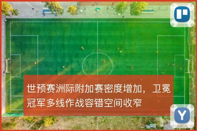世预赛洲际附加赛密度增加，卫冕冠军多线作战容错空间收窄