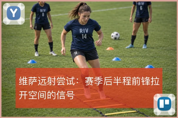 维萨远射尝试：赛季后半程前锋拉开空间的信号