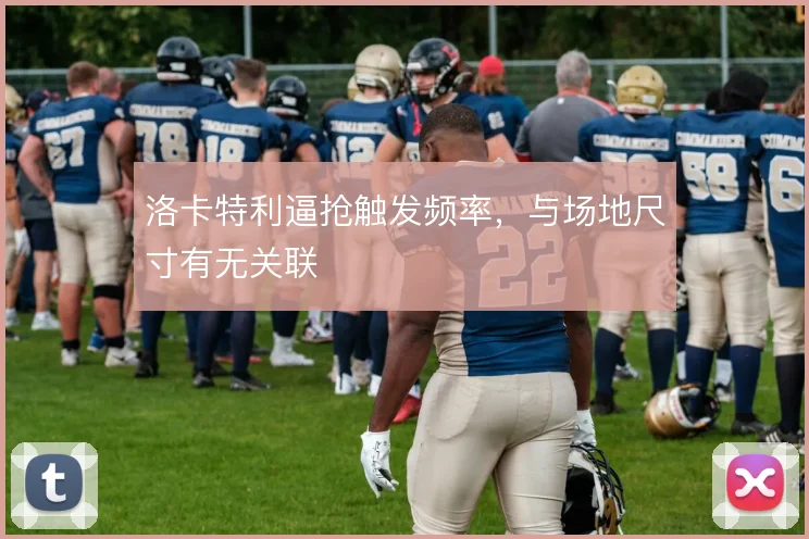 洛卡特利逼抢触发频率，与场地尺寸有无关联