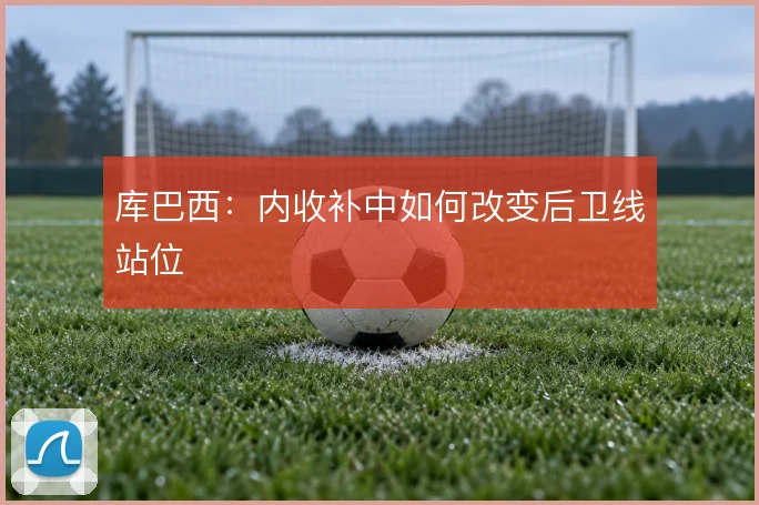 库巴西:内收补中如何改变后卫线站位