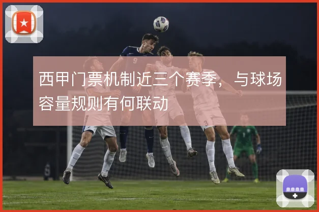 西甲门票机制近三个赛季，与球场容量规则有何联动