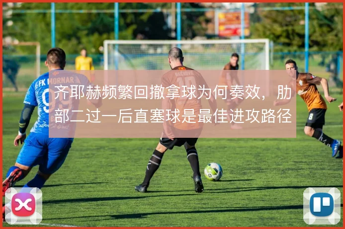齐耶赫频繁回撤拿球为何奏效,肋部二过一后直塞球是最佳进攻路径