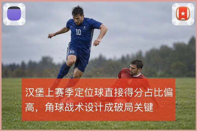 汉堡上赛季定位球直接得分占比偏高，角球战术设计成破局关键