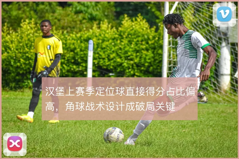 汉堡上赛季定位球直接得分占比偏高，角球战术设计成破局关键
