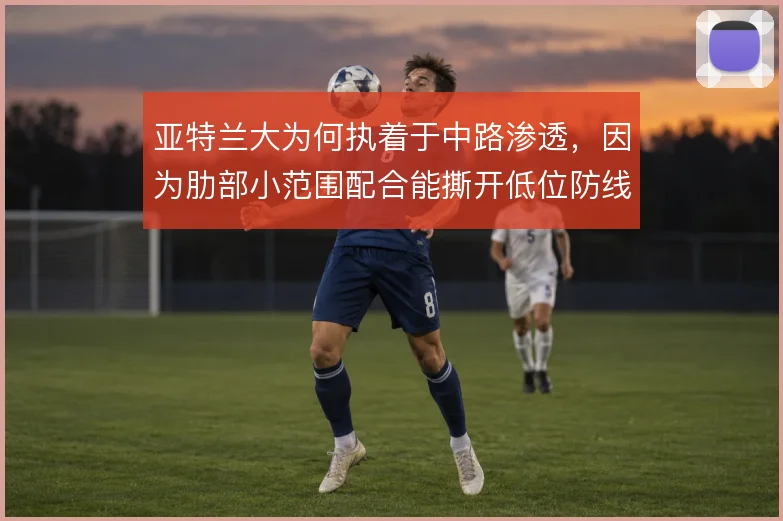 亚特兰大为何执着于中路渗透，因为肋部小范围配合能撕开低位防线