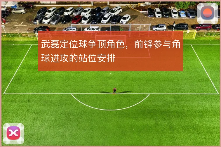 武磊定位球争顶角色,前锋参与角球进攻的站位安排