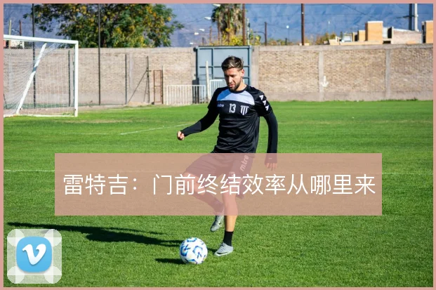 雷特吉:门前终结效率从哪里来