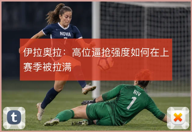 伊拉奥拉:高位逼抢强度如何在上赛季被拉满