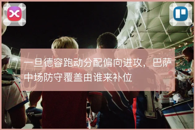 一旦德容跑动分配偏向进攻，巴萨中场防守覆盖由谁来补位