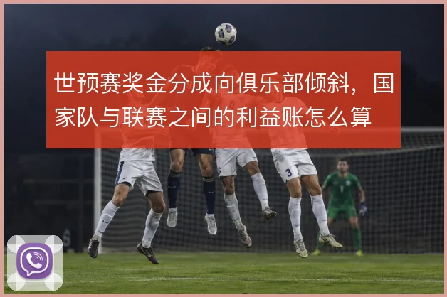 世预赛奖金分成向俱乐部倾斜，国家队与联赛之间的利益账怎么算