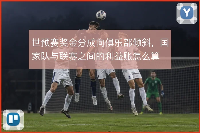 世预赛奖金分成向俱乐部倾斜，国家队与联赛之间的利益账怎么算