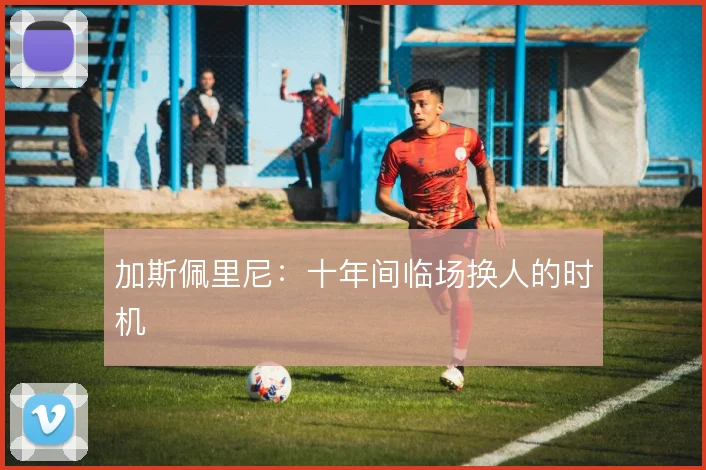 加斯佩里尼:十年间临场换人的时机