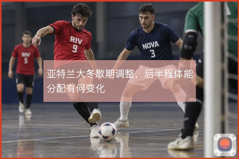 亚特兰大冬歇期调整，后半程体能分配有何变化