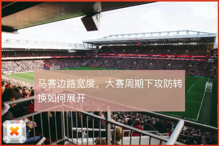 马赛边路宽度，大赛周期下攻防转换如何展开