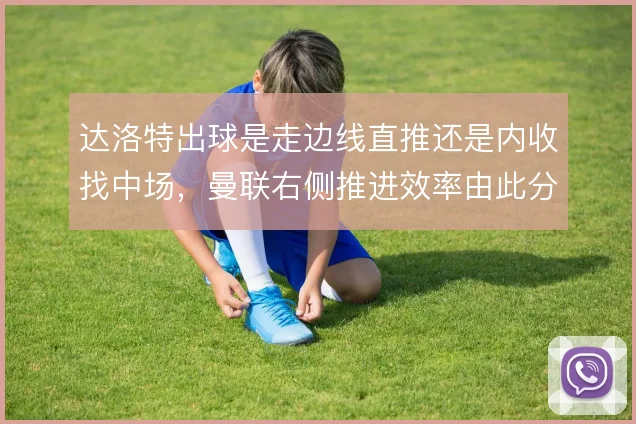 达洛特出球是走边线直推还是内收找中场，曼联右侧推进效率由此分野