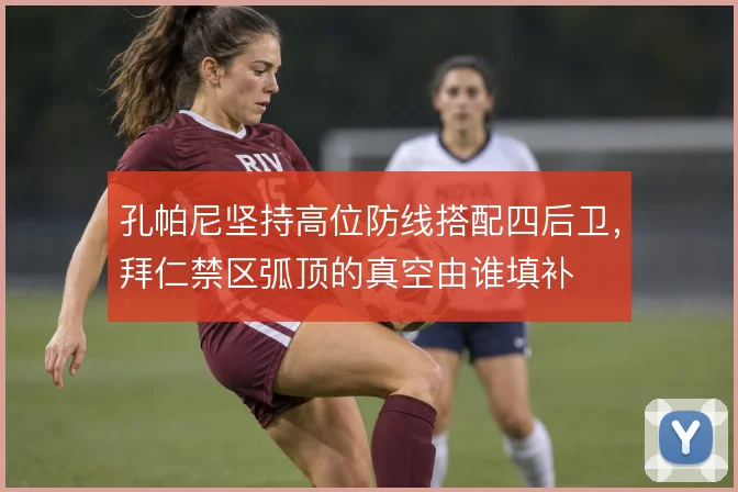 孔帕尼坚持高位防线搭配四后卫，拜仁禁区弧顶的真空由谁填补