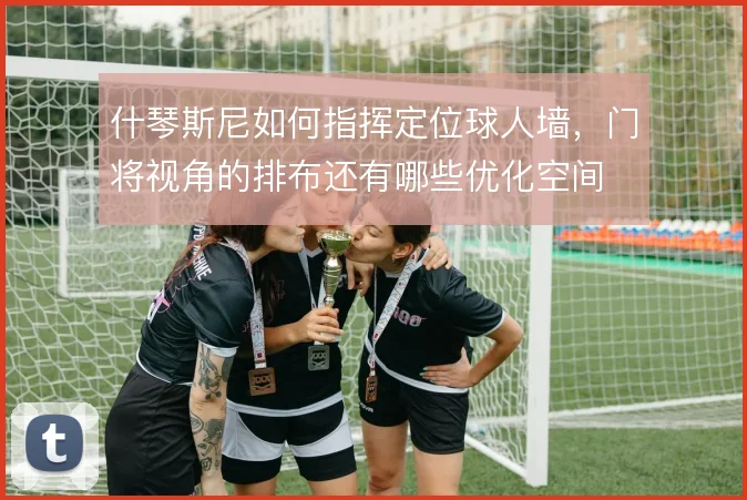 什琴斯尼如何指挥定位球人墙，门将视角的排布还有哪些优化空间