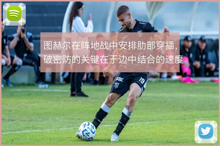 图赫尔在阵地战中安排肋部穿插，破密防的关键在于边中结合的速度