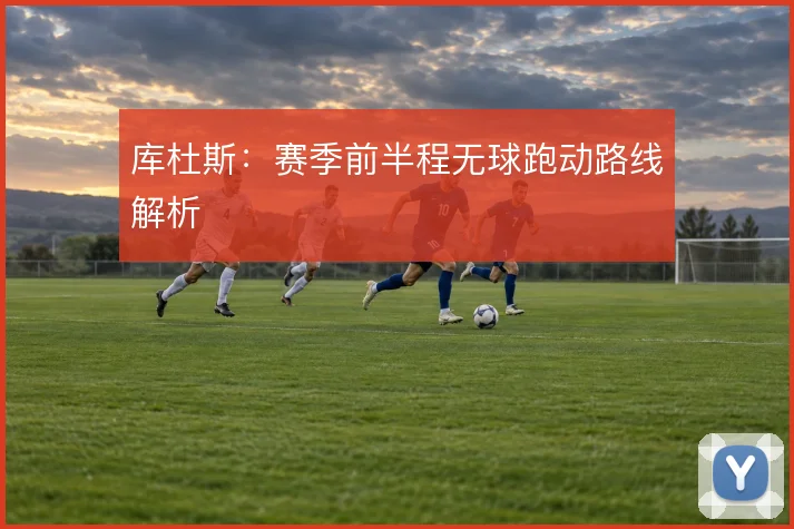 库杜斯:赛季前半程无球跑动路线解析