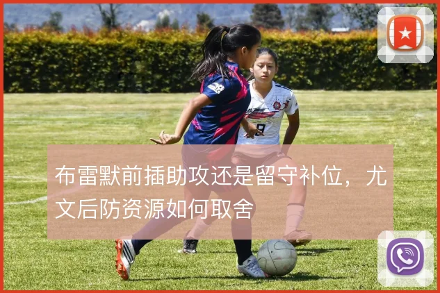 布雷默前插助攻还是留守补位,尤文后防资源如何取舍